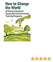 How To Change the world A practical Guide to successful Environmental Training Programs